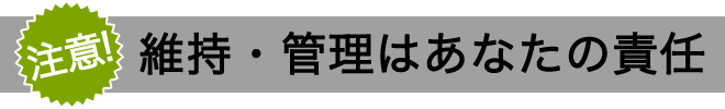 注意 維持・管理はあなたの責任
